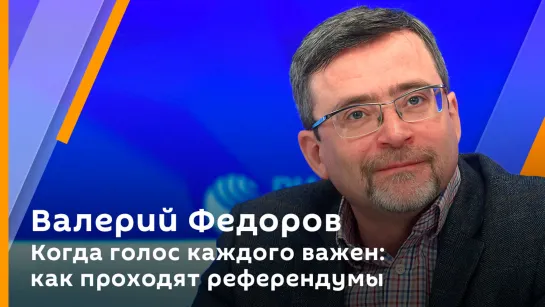 Валерий Федоров. Когда голос каждого важен: как проходят референдумы