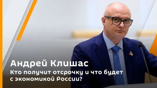 Андрей Клишас. Кто получит отсрочку и что будет с экономикой России?