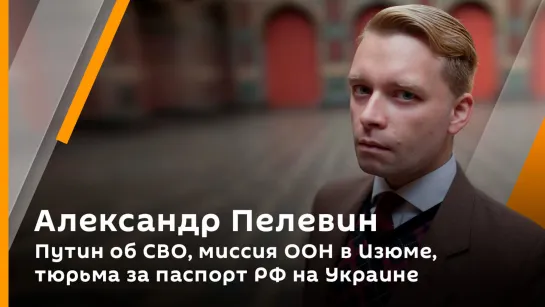 Александр Пелевин. Путин об СВО, миссия ООН в Изюме, тюрьма за паспорт РФ на Украине