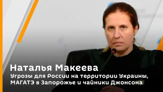 Наталья Макеева. Угрозы для России на территории Украины, МАГАТЭ в Запорожье и чайники Джонсона