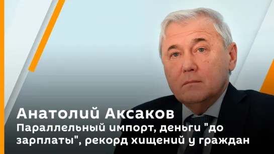 Анатолий Аксаков. Параллельный импорт, деньги "до зарплаты", рекорд хищений у граждан