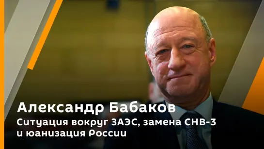 Александр Бабаков. Ситуация вокруг ЗАЭС, замена СНВ-3 и юанизация России