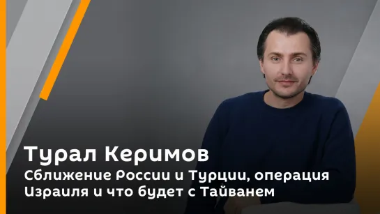 Сближение России и Турции, операция Израиля и что будет с Тайванем | Турал Керимов