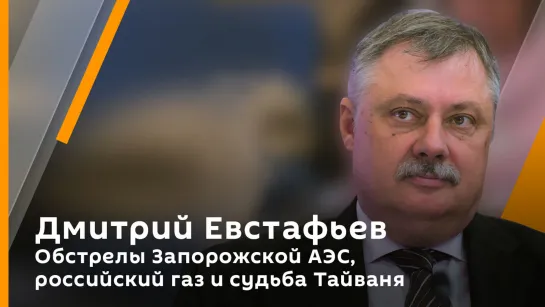 Дмитрий Евстафьев. Обстрелы Запорожской АЭС, российский газ и судьба Тайваня