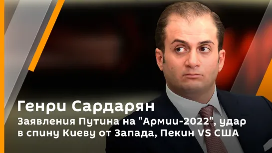 Генри Сардарян. Заявления Путина на "Армии-2022", удар в спину Киеву от Запада, Пекин VS США