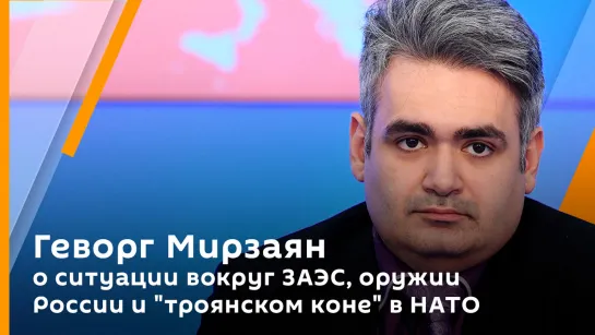 Геворг Мирзаян о ситуации вокруг ЗАЭС, оружии России и "троянском коне" в НАТО