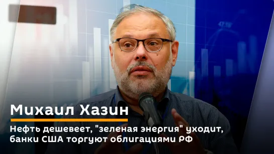 Михаил Хазин. Нефть дешевеет, "зеленая энергия" уходит, банки США торгуют облигациями РФ