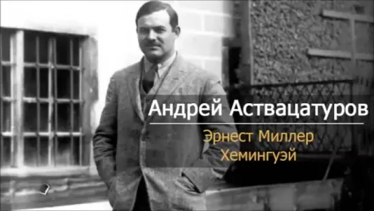 Андрей Аствацатуров. Эрнест Миллер Хемингуэй