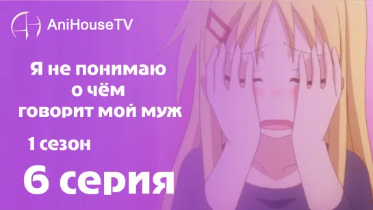 Я не понимаю о чём говорит мой муж - 6 серия [AniHouseTV]