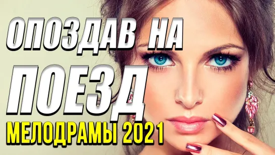 Новинка [[ Опоздав на поезд ]] Русские мелодрамы 2021 новинки HD 1080P