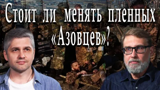 Стоит ли менять пленных «Азовцев»? #ИгорьГончаров #АлександрПасечник