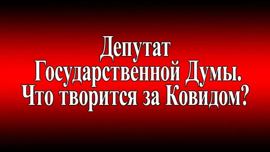 Депутат Государственной Думы. Что творится за Ковидом