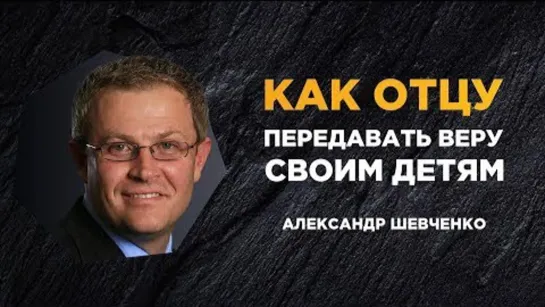 Как отцу передавать веру своим детям | Александр Шевченко