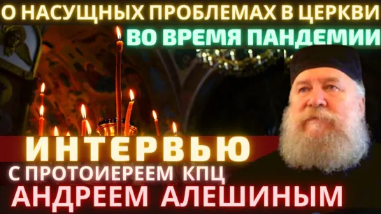 О насущных проблемах в церкви во время пандемии. Интервью с протопресвитером Андреем Алешиным.