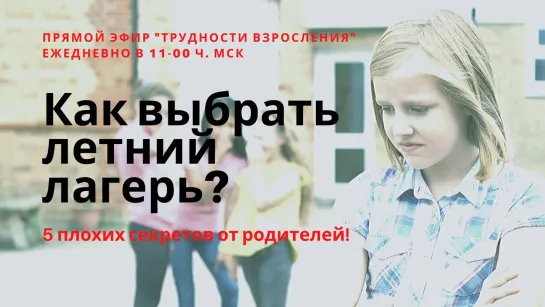 ТРУДНОСТИ ВЗРОСЛЕНИЯ. Как выбрать летний лагерь?  5 плохих секретов от родителей.