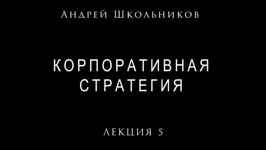 Лекция №5. Корпоративная стратегия Андрея Школьникова #стратегия​ #школьников​ #андрейшкольников (26.02.2021)