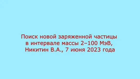 #1 Поиск новой заряженной частицы в интервале массы 2–100 МэВ, Никитин В А , 7 июня 2023 года часть 1