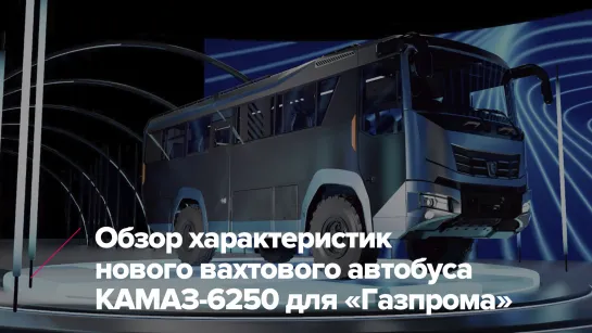 Обзор характеристик нового вахтового автобуса КАМАЗ-6250 для «Газпрома»