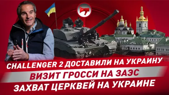 CHALLENGER 2 ДОСТАВИЛИ НА УКРАИНУ. ВИЗИТ ГРОССИ НА ЗАЭС. ЗАХВАТ ЦЕРКВЕЙ НА УКРАИНЕ