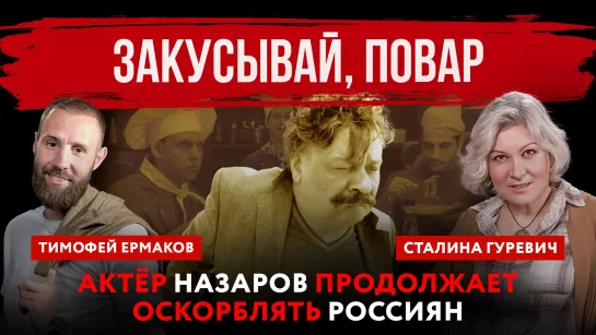 Закусывай, повар. Актёр Назаров продолжает оскорблять россиян | Тимофей Ермаков и Сталина Гуревич