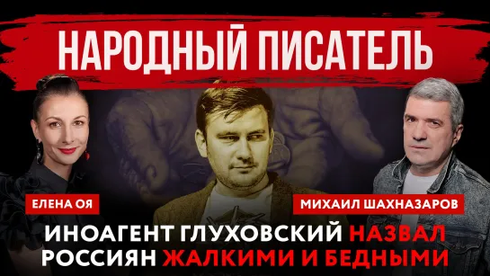 Народный писатель. Иноагент Глуховский назвал россиян жалкими и бедными | Михаил Шахназаров и Елена Оя