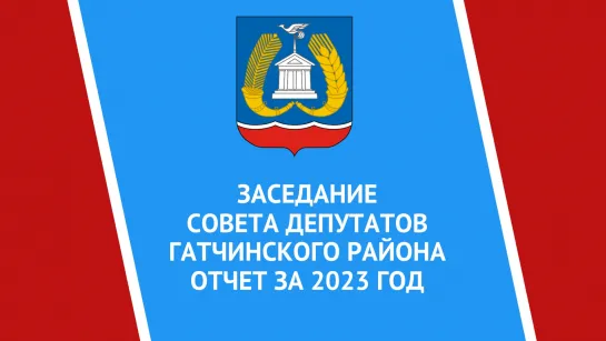 ЗАСЕДАНИЕ  СОВЕТА ДЕПУТАТОВ ГАТЧИНСКОГО РАЙОНА  ОТЧЕТ ЗА 2023 ГОД