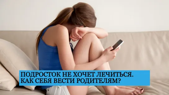 Подросток не хочет лечиться. Как себя вести родителям?