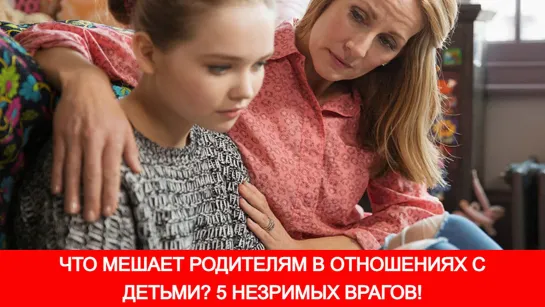 ЧТО МЕШАЕТ РОДИТЕЛЯМ В ОТНОШЕНИЯХ С ДЕТЬМИ? 5 НЕЗРИМЫХ ВРАГОВ!