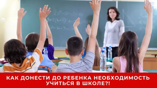 КАК ДОНЕСТИ ДО РЕБЕНКА  НЕОБХОДИМОСТЬ УЧИТЬСЯ В ШКОЛЕ?!