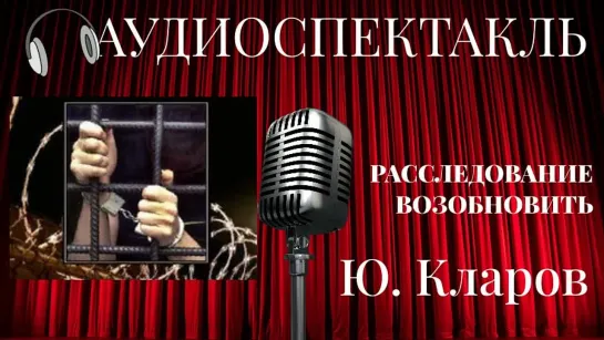 КЛАРОВ - РАССЛЕДОВАНИЕ ВОЗОБНОВИТЬ  (аудиоспектакль)