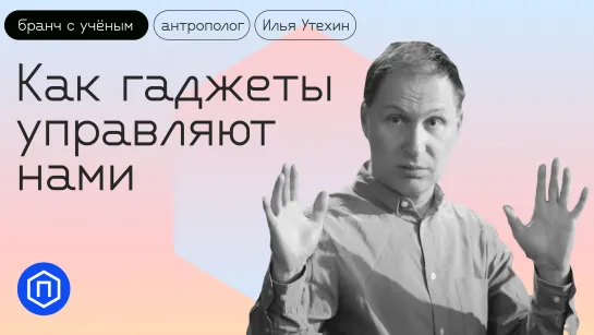 Как гаджеты меняют нас, а мы — влияем на гаджеты. Антрополог Илья Утехин