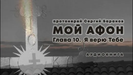 МОЙ АФОН. АУДИОКНИГА📖 ГЛАВА 10. Я ВЕРЮ ТЕБЕ. Прот. Сергий Баранов