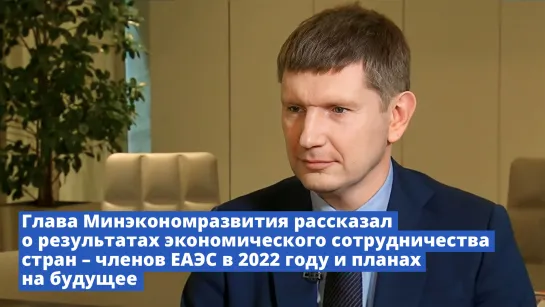 Глава Минэка рассказал о результатах экономического сотрудничества стран – членов ЕАЭС в 2022 году и планах на будущее