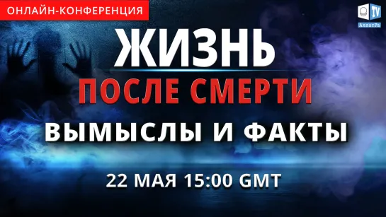 Жизнь после смерти. Вымыслы и факты | Международная онлайн-конференция 22 мая 2021