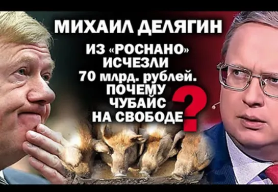 Михаил Делягин о Чубайсе и исчезнувших при нем 70 млрд рублей. Почему не сидит?