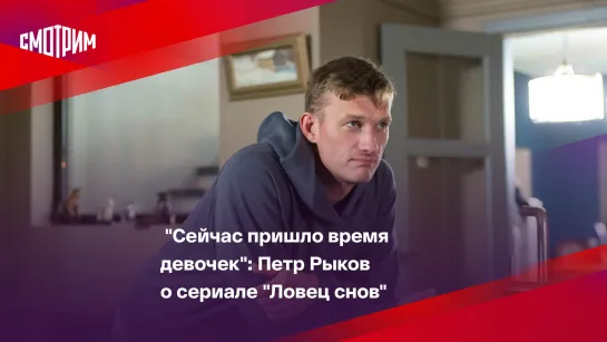 "Сейчас пришло время девочек": Петр Рыков о сериале "Ловец снов"