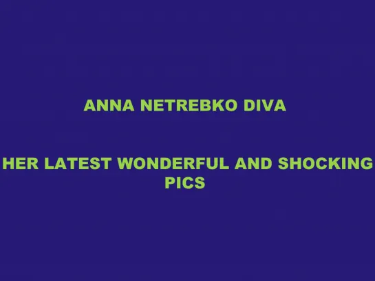 ANNA NETREBKO- HER LATEST WONDERFUL AND SHOCKING PICS