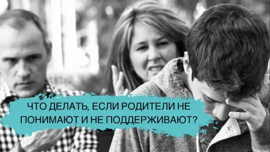 ЧТО ДЕЛАТЬ, ЕСЛИ РОДИТЕЛИ НЕ ПОНИМАЮТ И НЕ ПОДДЕРЖИВАЮТ?