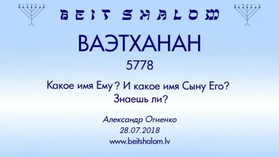 «ВАЭТХАНАН» 5778  «КАКОЕ ИМЯ ЕМУ? И КАКОЕ ИМЯ СЫНУ ЕГО? ЗНАЕШЬ ЛИ?» А.Огиенко (28.07.2018)