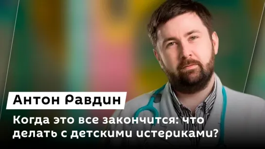 Антон Равдин. Когда это все закончится: что делать с детскими истериками?