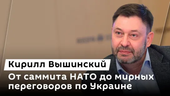 Кирилл Вышинский. От саммита НАТО до мирных переговоров по Украине