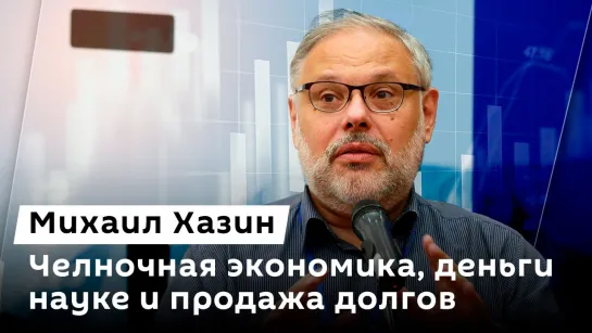 Михаил Хазин. Челночная экономика, деньги науке и продажа долгов