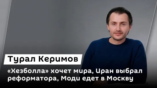 Турал Керимов. "Хезболла" хочет мира, Иран выбрал реформатора, Моди едет в Москву