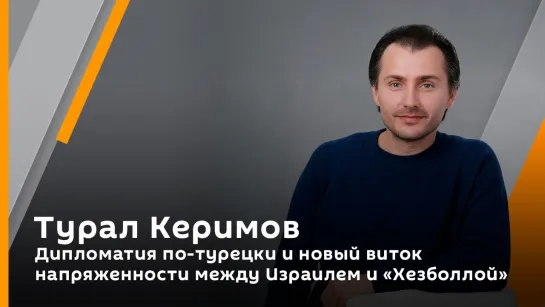 Турал Керимов. Дипломатия по-турецки и новый виток напряженности между Израилем и "Хезболлой"