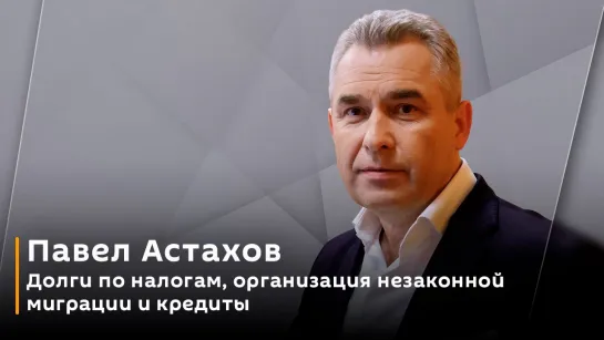 Павел Астахов. Долги по налогам, организация незаконной миграции и кредиты