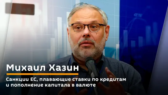 Михаил Хазин. Санкции ЕС, плавающие ставки по кредитам и пополнение капитала в валюте