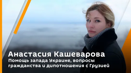 Анастасия Кашеварова. Помощь Запада Украине, вопросы гражданства и дипотношения с Грузией