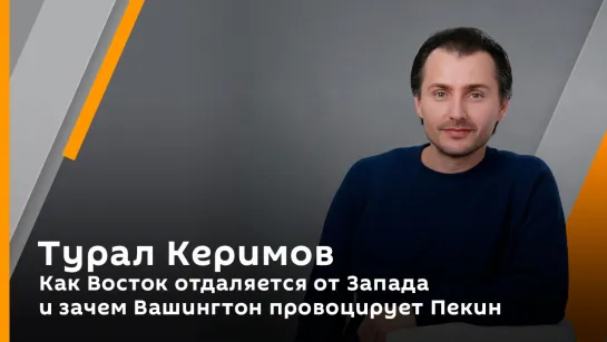 Турал Керимов. Как Восток отдаляется от Запада и зачем Вашингтон провоцирует Пекин