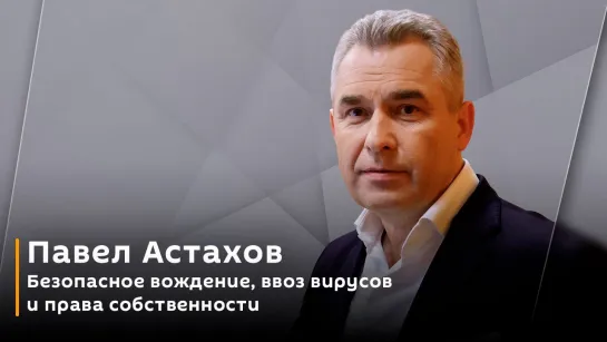 Павел Астахов. Безопасное вождение, ввоз вирусов и права собственности