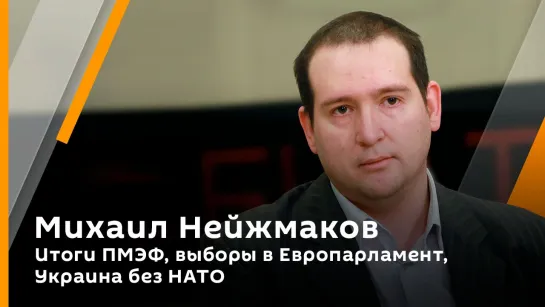 Михаил Нейжмаков. Итоги ПМЭФ, выборы в Европарламент, Украина без НАТО